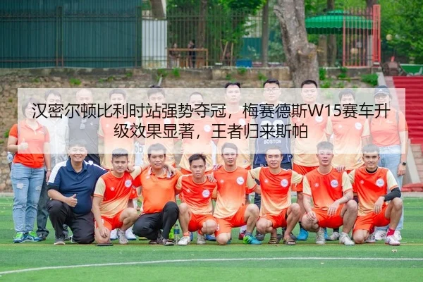 汉密尔顿比利时站强势夺冠，梅赛德斯W15赛车升级效果显著，王者归来斯帕